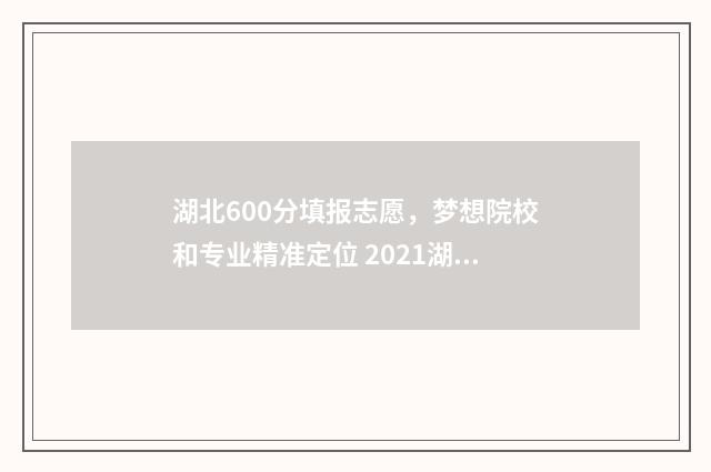 湖北600分填报志愿，梦想院校和专业精准定位 2021湖北高考600分能上什么学校