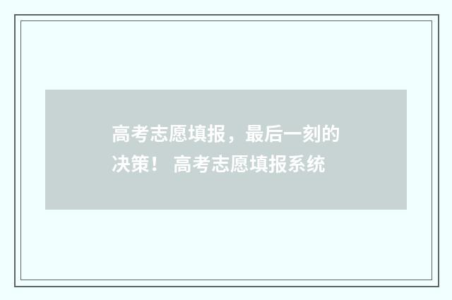 高考志愿填报，最后一刻的决策！ 高考志愿填报系统