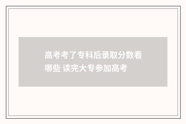 高考考了专科后录取分数看哪些 读完大专参加高考
