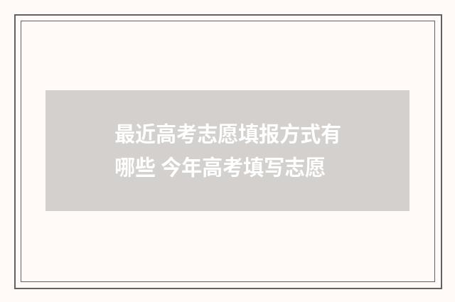 最近高考志愿填报方式有哪些 今年高考填写志愿