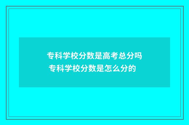 专科学校分数是高考总分吗 专科学校分数是怎么分的