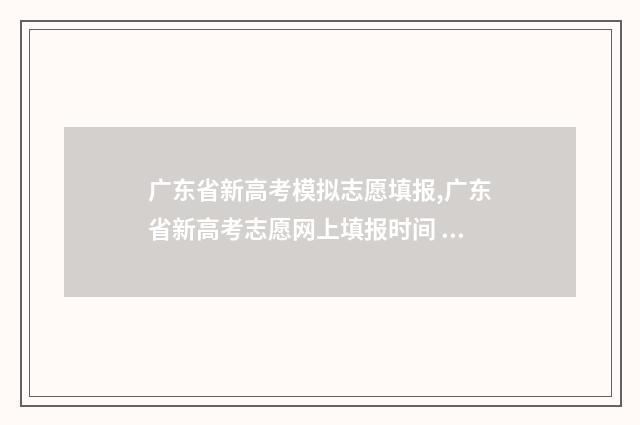 广东省新高考模拟志愿填报,广东省新高考志愿网上填报时间 广东省新高考模式有哪些