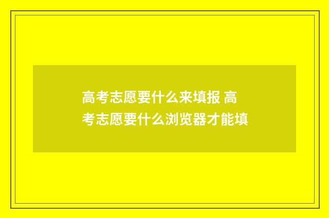 高考志愿要什么来填报 高考志愿要什么浏览器才能填
