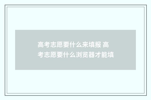高考志愿要什么来填报 高考志愿要什么浏览器才能填