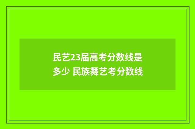 民艺23届高考分数线是多少 民族舞艺考分数线