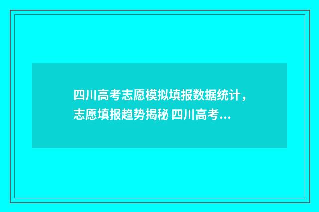 四川高考志愿模拟填报数据统计，志愿填报趋势揭秘 四川高考志愿模板