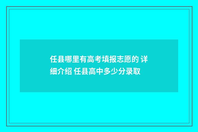 任县哪里有高考填报志愿的 详细介绍 任县高中多少分录取