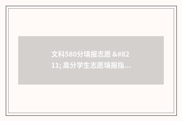 文科580分填报志愿 – 高分学生志愿填报指导 文科580分左右可以上哪些学校