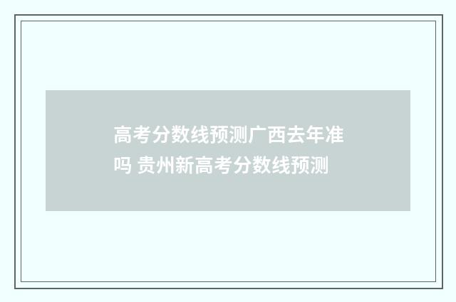 高考分数线预测广西去年准吗 贵州新高考分数线预测