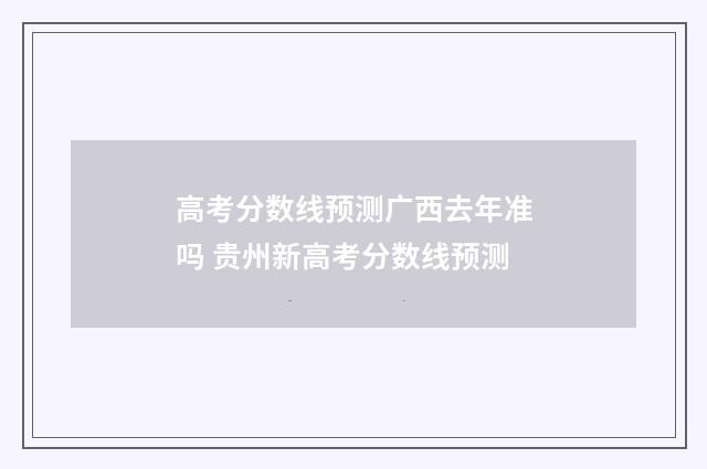 高考分数线预测广西去年准吗 贵州新高考分数线预测