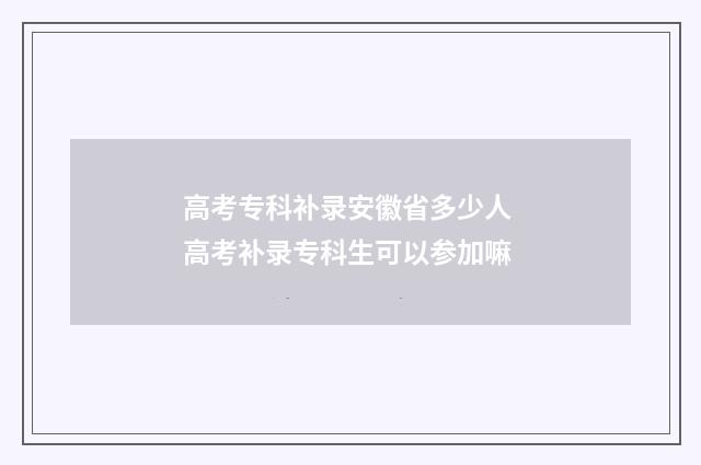 高考专科补录安徽省多少人 高考补录专科生可以参加嘛