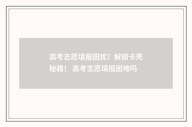 高考志愿填报困扰？解锁卡壳秘籍！ 高考志愿填报困难吗