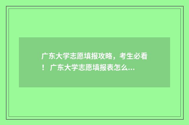 广东大学志愿填报攻略，考生必看！ 广东大学志愿填报表怎么填