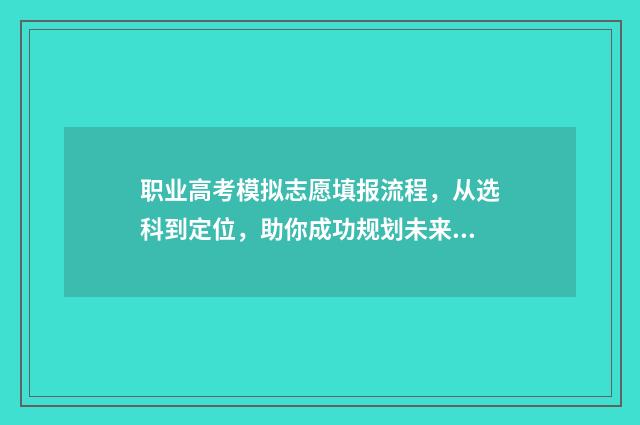 职业高考模拟志愿填报流程，从选科到定位，助你成功规划未来！ 职教高考模拟试卷