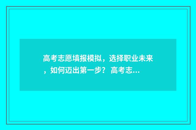 高考志愿填报模拟，选择职业未来，如何迈出第一步？ 高考志愿填报模板