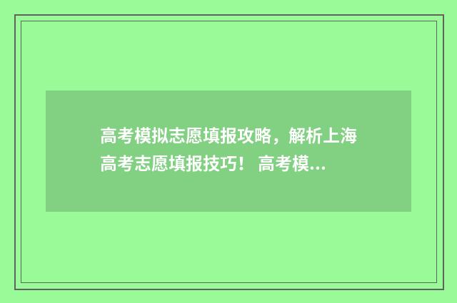 高考模拟志愿填报攻略，解析上海高考志愿填报技巧！ 高考模拟志愿填报流程