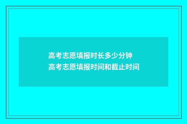 高考志愿填报时长多少分钟 高考志愿填报时间和截止时间