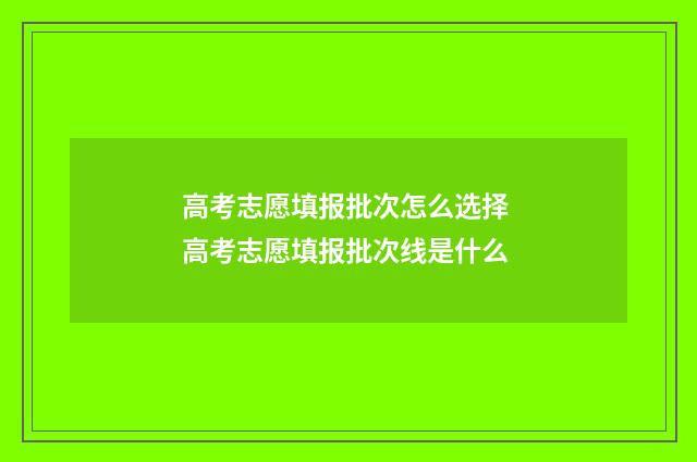 高考志愿填报批次怎么选择 高考志愿填报批次线是什么
