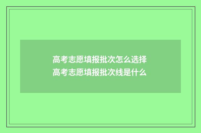 高考志愿填报批次怎么选择 高考志愿填报批次线是什么