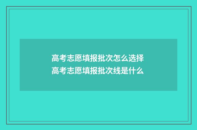 高考志愿填报批次怎么选择 高考志愿填报批次线是什么