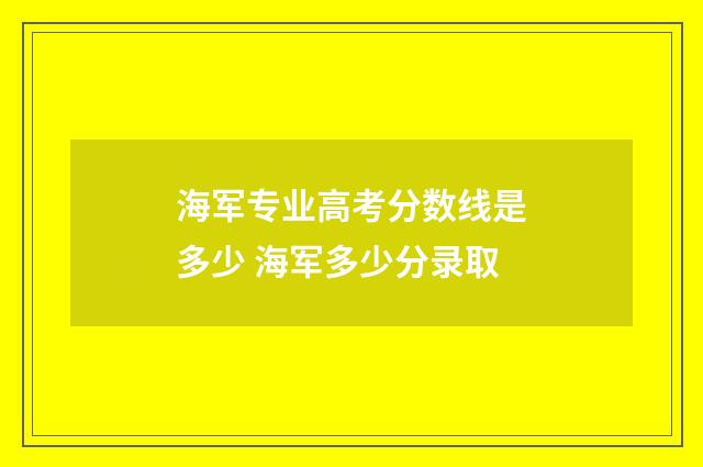 海军专业高考分数线是多少 海军多少分录取