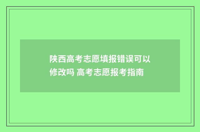 陕西高考志愿填报错误可以修改吗 高考志愿报考指南