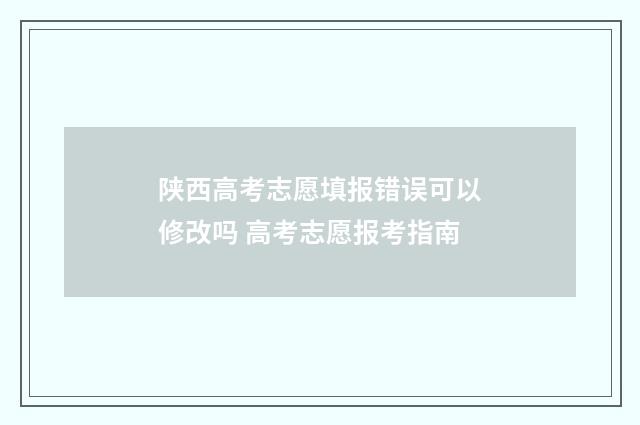 陕西高考志愿填报错误可以修改吗 高考志愿报考指南