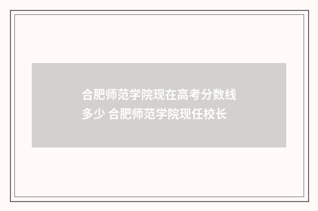 合肥师范学院现在高考分数线多少 合肥师范学院现任校长