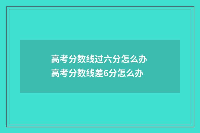高考分数线过六分怎么办 高考分数线差6分怎么办
