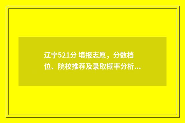 辽宁521分 填报志愿，分数档位、院校推荐及录取概率分析 辽宁省522分能考上什么学校