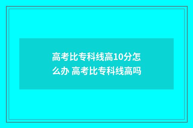 高考比专科线高10分怎么办 高考比专科线高吗