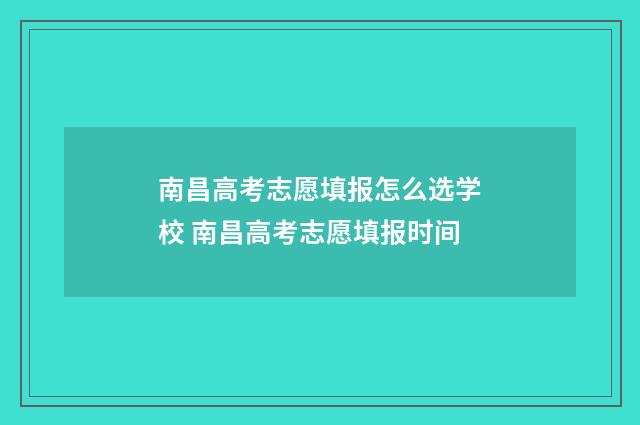 南昌高考志愿填报怎么选学校 南昌高考志愿填报时间