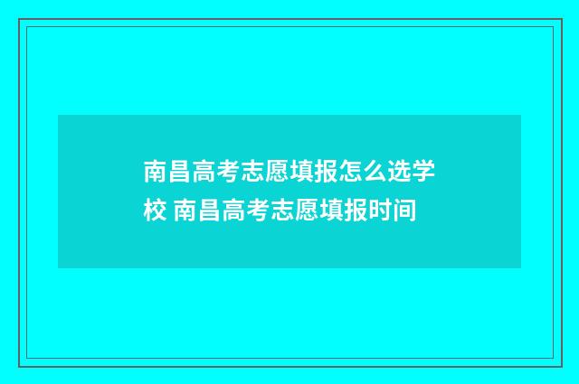 南昌高考志愿填报怎么选学校 南昌高考志愿填报时间