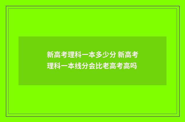新高考理科一本多少分 新高考理科一本线分会比老高考高吗