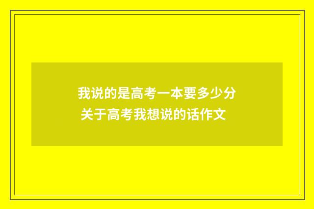 我说的是高考一本要多少分 关于高考我想说的话作文