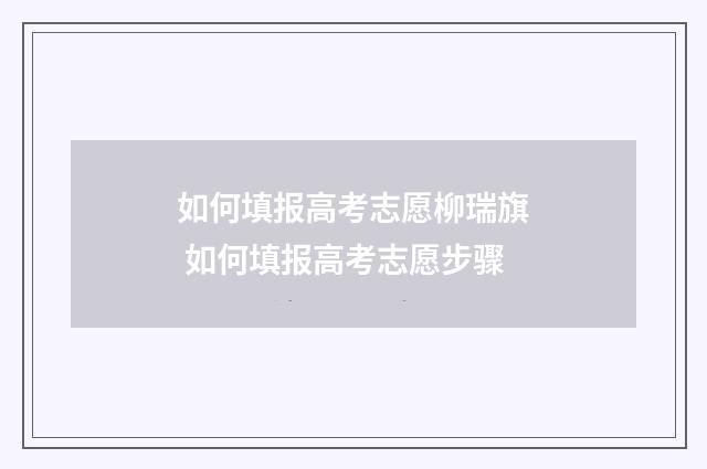 如何填报高考志愿柳瑞旗 如何填报高考志愿步骤