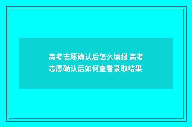 高考志愿确认后怎么填报 高考志愿确认后如何查看录取结果