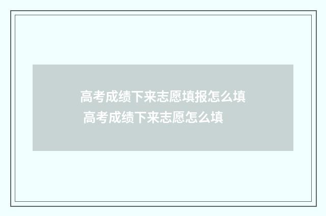 高考成绩下来志愿填报怎么填 高考成绩下来志愿怎么填