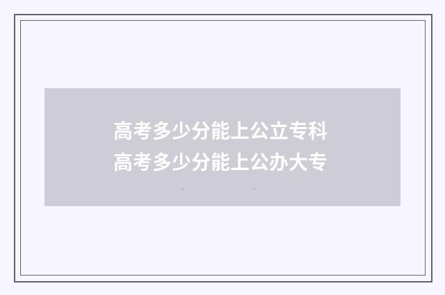 高考多少分能上公立专科 高考多少分能上公办大专