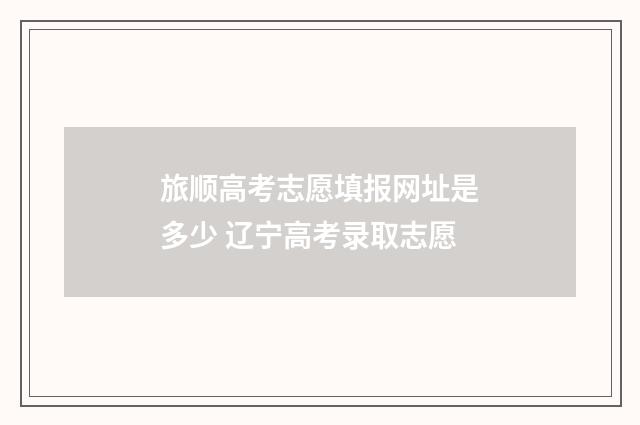 旅顺高考志愿填报网址是多少 辽宁高考录取志愿