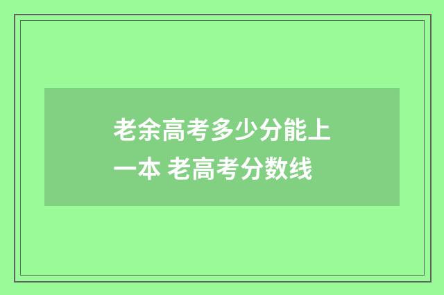 老余高考多少分能上一本 老高考分数线