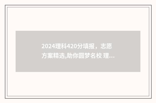 2024理科420分填报，志愿方案精选,助你圆梦名校 理科考了420分能报啥学校
