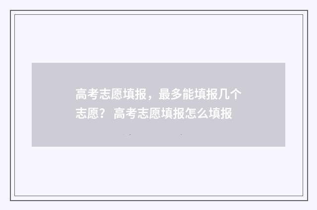 高考志愿填报，最多能填报几个志愿？ 高考志愿填报怎么填报