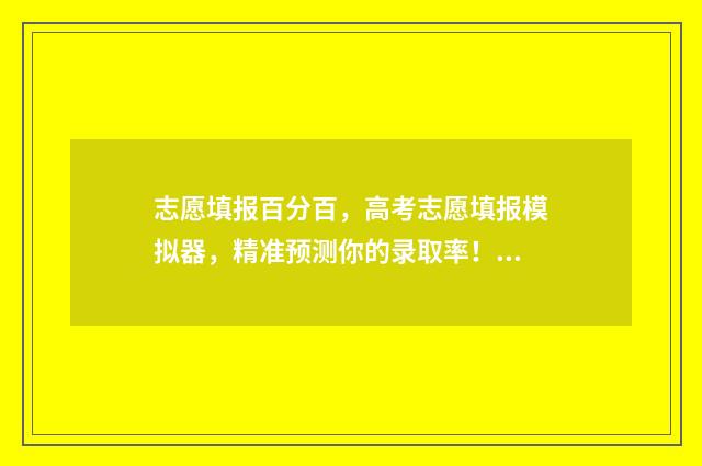 志愿填报百分百，高考志愿填报模拟器，精准预测你的录取率！ 志愿填报多少算稳