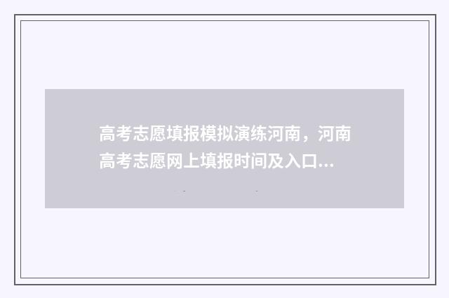 高考志愿填报模拟演练河南，河南高考志愿网上填报时间及入口 高考志愿填报模拟投档