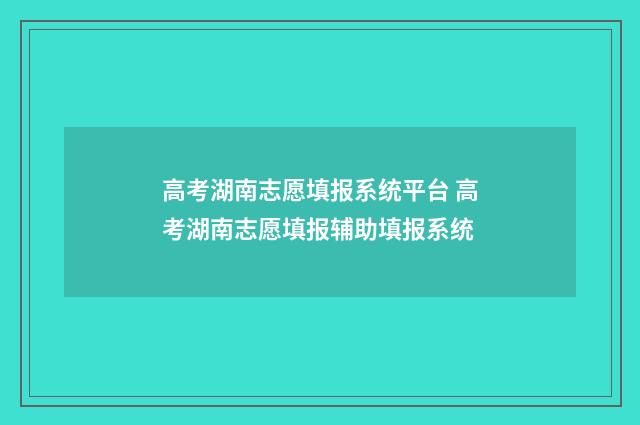 高考湖南志愿填报系统平台 高考湖南志愿填报辅助填报系统