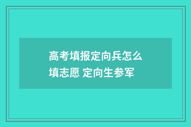 高考填报定向兵怎么填志愿 定向生参军