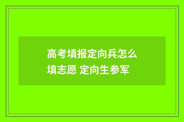 高考填报定向兵怎么填志愿 定向生参军