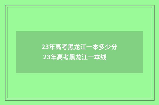 23年高考黑龙江一本多少分 23年高考黑龙江一本线