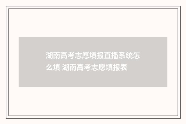 湖南高考志愿填报直播系统怎么填 湖南高考志愿填报表